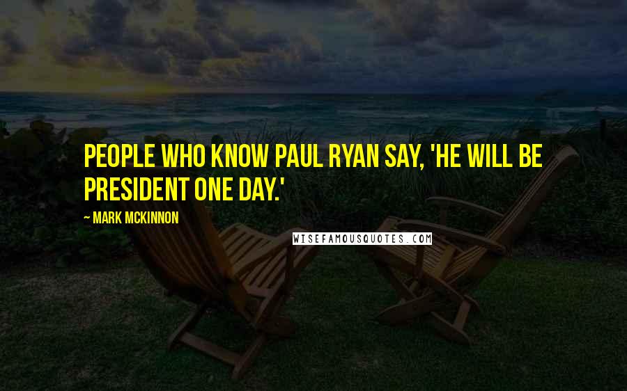 Mark McKinnon Quotes: People who know Paul Ryan say, 'He will be president one day.'