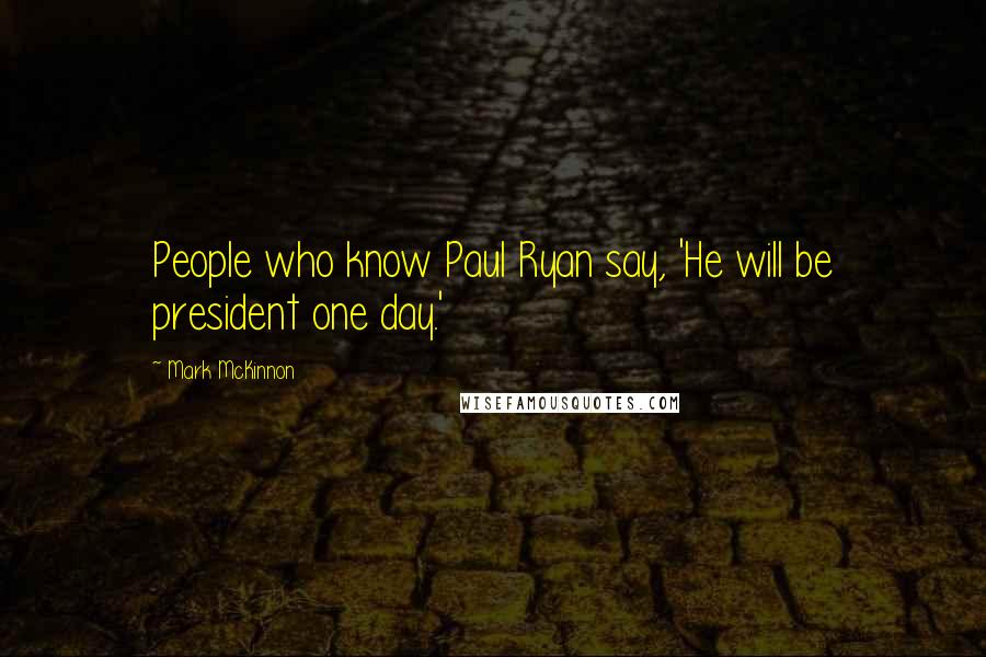 Mark McKinnon Quotes: People who know Paul Ryan say, 'He will be president one day.'