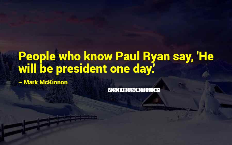 Mark McKinnon Quotes: People who know Paul Ryan say, 'He will be president one day.'