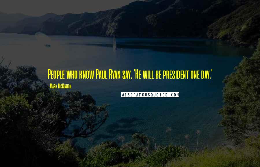 Mark McKinnon Quotes: People who know Paul Ryan say, 'He will be president one day.'