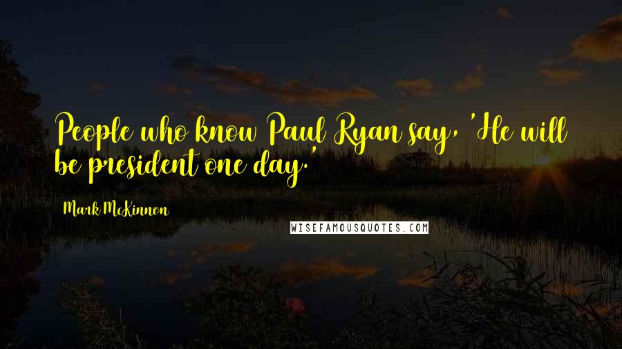 Mark McKinnon Quotes: People who know Paul Ryan say, 'He will be president one day.'