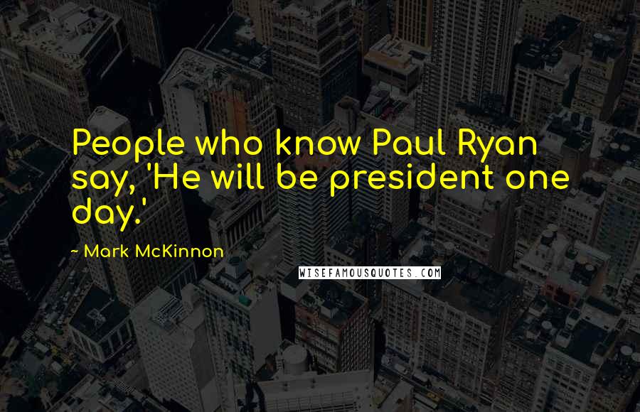 Mark McKinnon Quotes: People who know Paul Ryan say, 'He will be president one day.'
