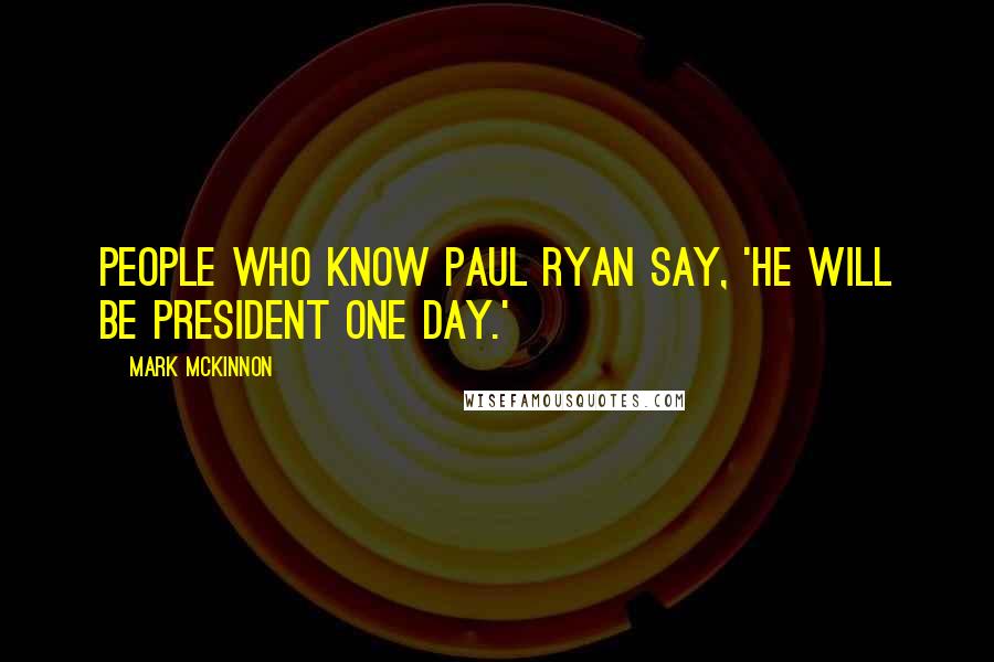 Mark McKinnon Quotes: People who know Paul Ryan say, 'He will be president one day.'