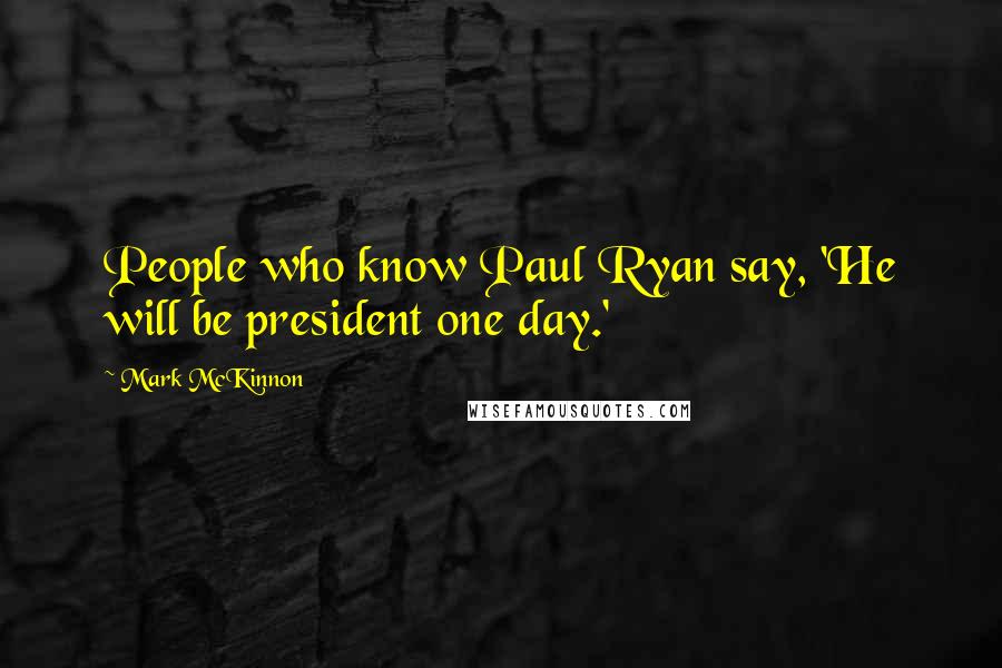 Mark McKinnon Quotes: People who know Paul Ryan say, 'He will be president one day.'