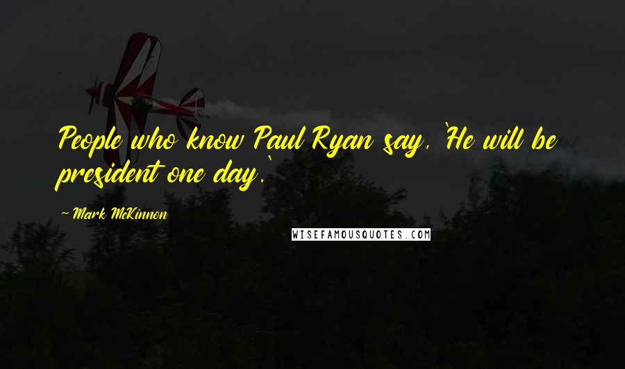 Mark McKinnon Quotes: People who know Paul Ryan say, 'He will be president one day.'