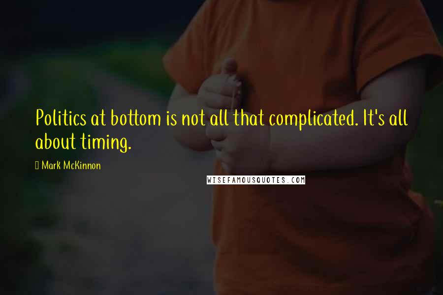 Mark McKinnon Quotes: Politics at bottom is not all that complicated. It's all about timing.