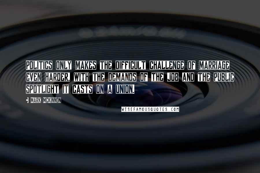 Mark McKinnon Quotes: Politics only makes the difficult challenge of marriage even harder, with the demands of the job and the public spotlight it casts on a union.