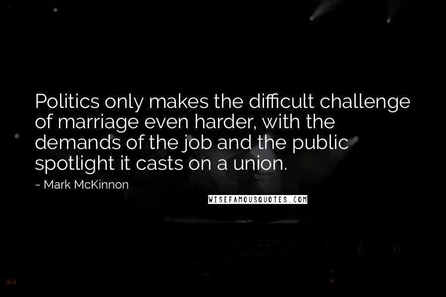 Mark McKinnon Quotes: Politics only makes the difficult challenge of marriage even harder, with the demands of the job and the public spotlight it casts on a union.