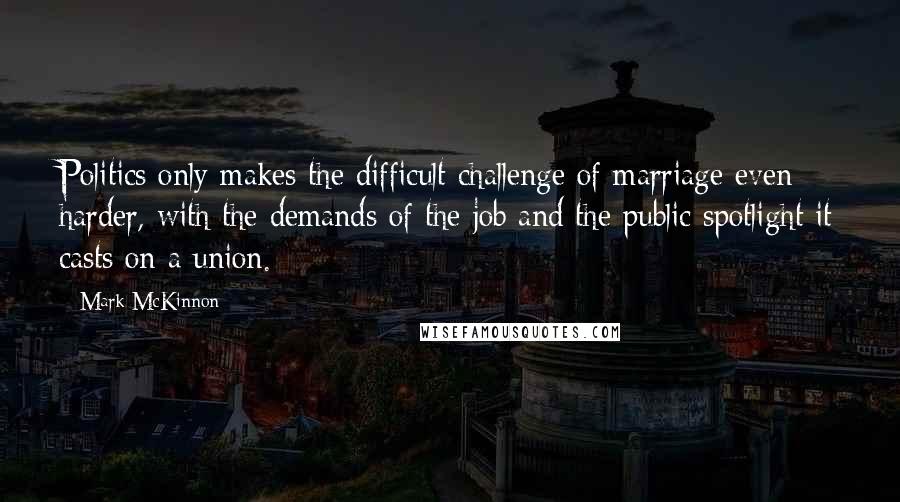 Mark McKinnon Quotes: Politics only makes the difficult challenge of marriage even harder, with the demands of the job and the public spotlight it casts on a union.