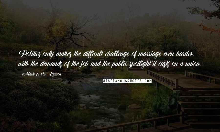 Mark McKinnon Quotes: Politics only makes the difficult challenge of marriage even harder, with the demands of the job and the public spotlight it casts on a union.