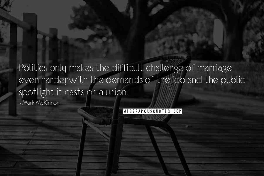 Mark McKinnon Quotes: Politics only makes the difficult challenge of marriage even harder, with the demands of the job and the public spotlight it casts on a union.