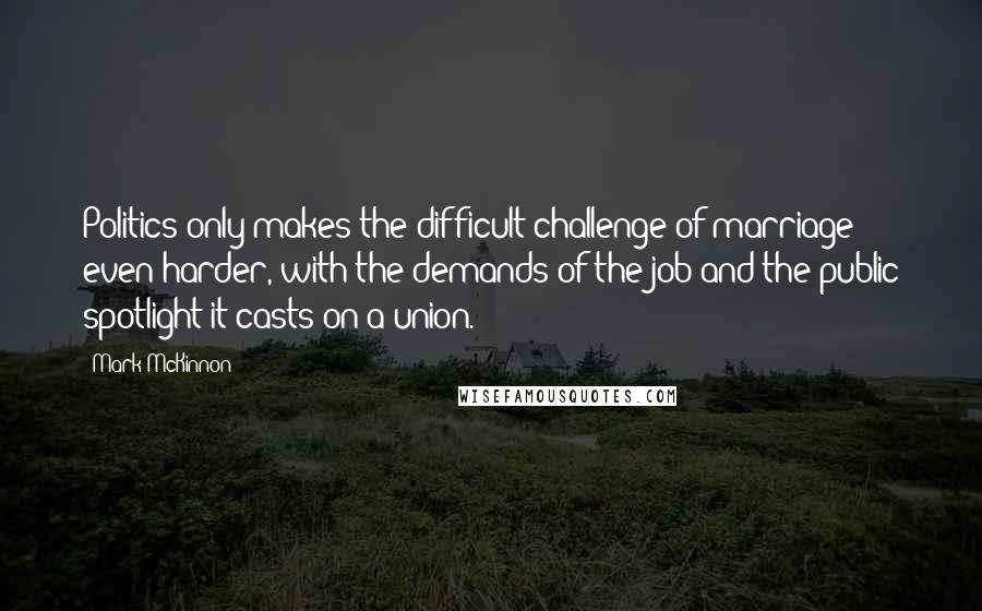 Mark McKinnon Quotes: Politics only makes the difficult challenge of marriage even harder, with the demands of the job and the public spotlight it casts on a union.