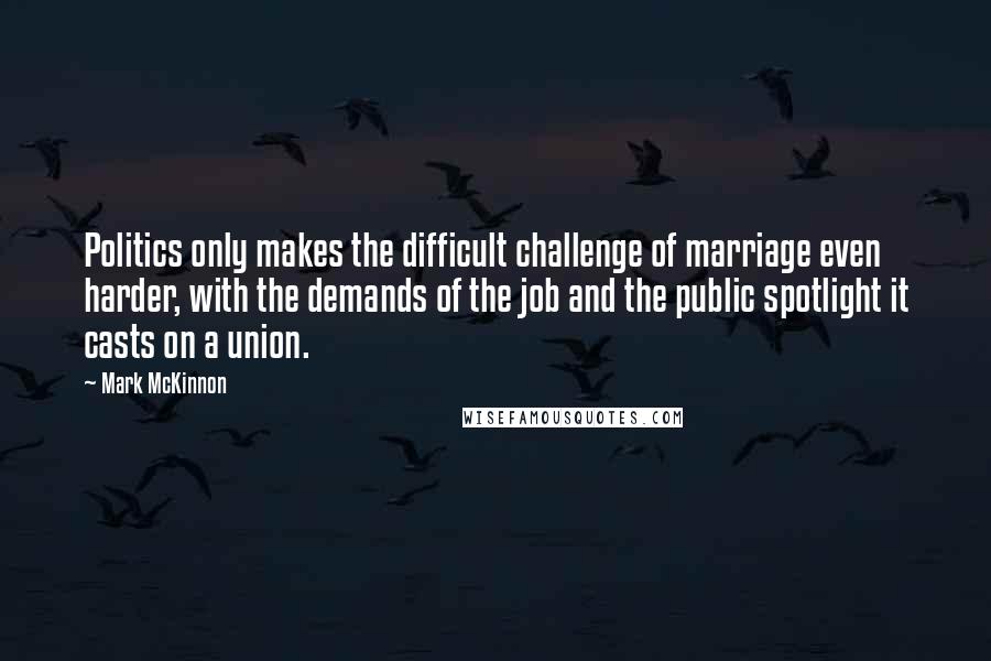 Mark McKinnon Quotes: Politics only makes the difficult challenge of marriage even harder, with the demands of the job and the public spotlight it casts on a union.