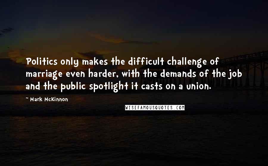 Mark McKinnon Quotes: Politics only makes the difficult challenge of marriage even harder, with the demands of the job and the public spotlight it casts on a union.