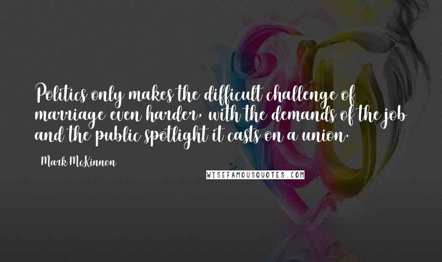 Mark McKinnon Quotes: Politics only makes the difficult challenge of marriage even harder, with the demands of the job and the public spotlight it casts on a union.