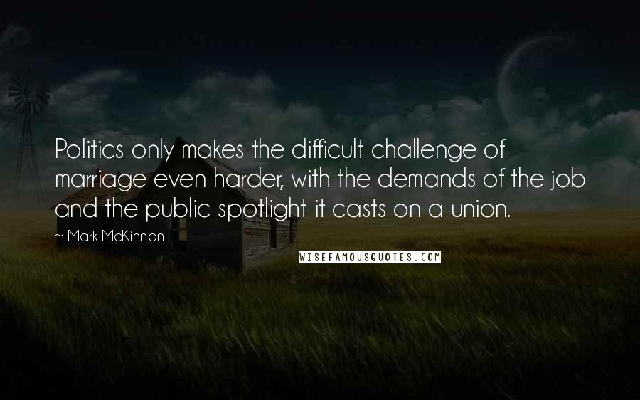 Mark McKinnon Quotes: Politics only makes the difficult challenge of marriage even harder, with the demands of the job and the public spotlight it casts on a union.