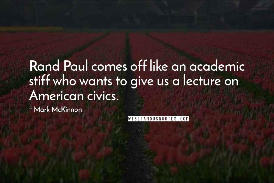 Mark McKinnon Quotes: Rand Paul comes off like an academic stiff who wants to give us a lecture on American civics.