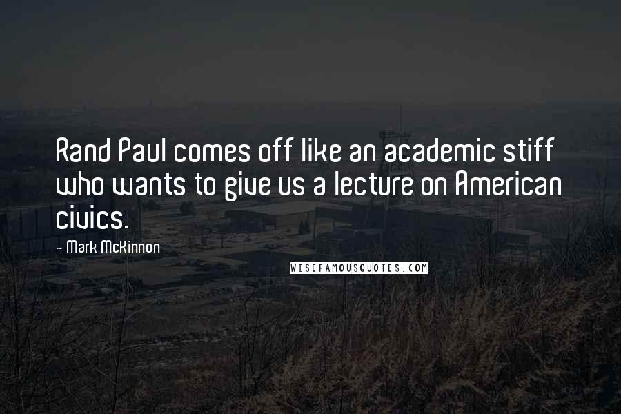 Mark McKinnon Quotes: Rand Paul comes off like an academic stiff who wants to give us a lecture on American civics.