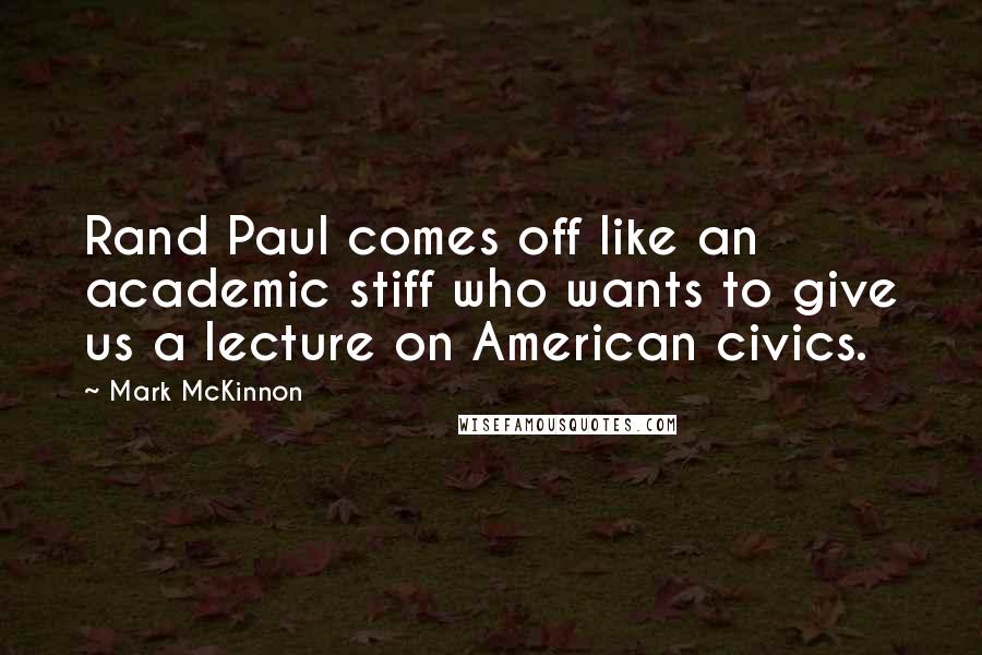 Mark McKinnon Quotes: Rand Paul comes off like an academic stiff who wants to give us a lecture on American civics.