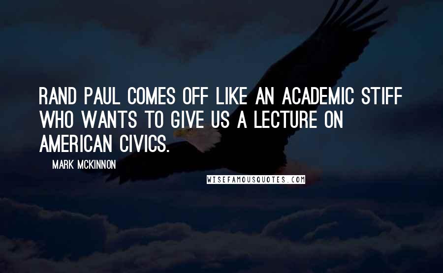 Mark McKinnon Quotes: Rand Paul comes off like an academic stiff who wants to give us a lecture on American civics.