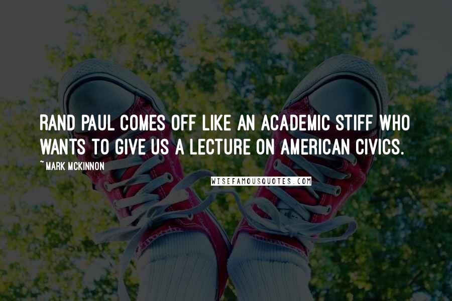 Mark McKinnon Quotes: Rand Paul comes off like an academic stiff who wants to give us a lecture on American civics.