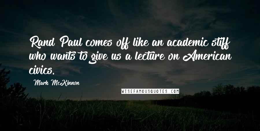 Mark McKinnon Quotes: Rand Paul comes off like an academic stiff who wants to give us a lecture on American civics.