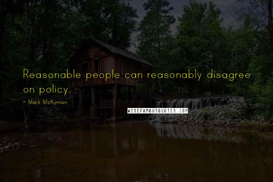 Mark McKinnon Quotes: Reasonable people can reasonably disagree on policy.