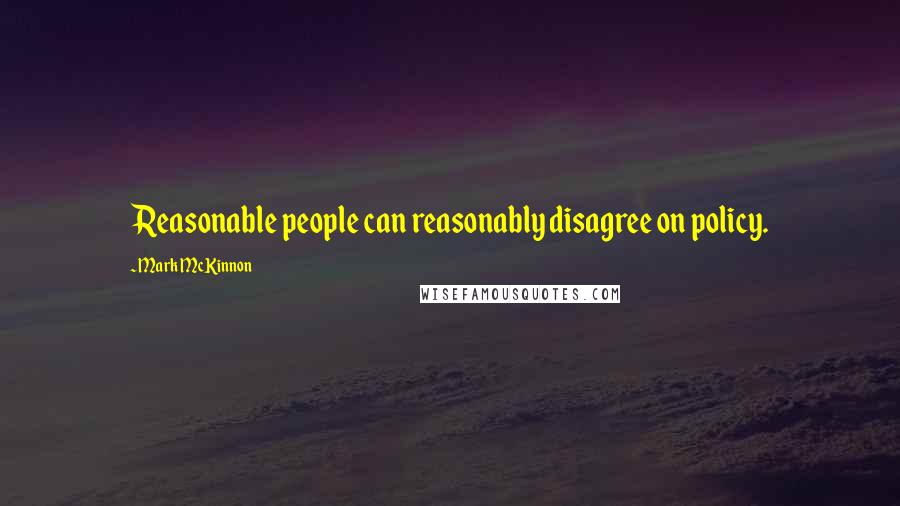 Mark McKinnon Quotes: Reasonable people can reasonably disagree on policy.