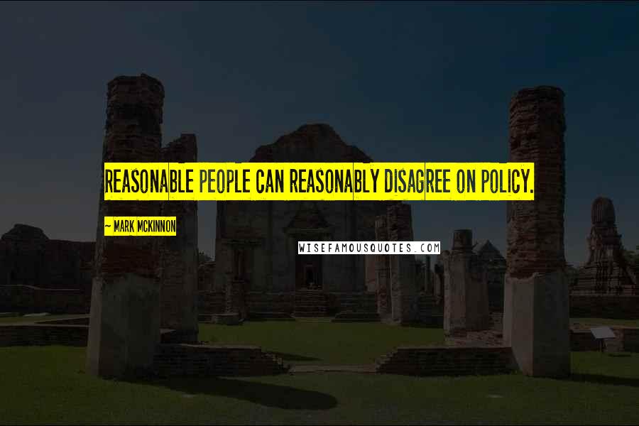 Mark McKinnon Quotes: Reasonable people can reasonably disagree on policy.