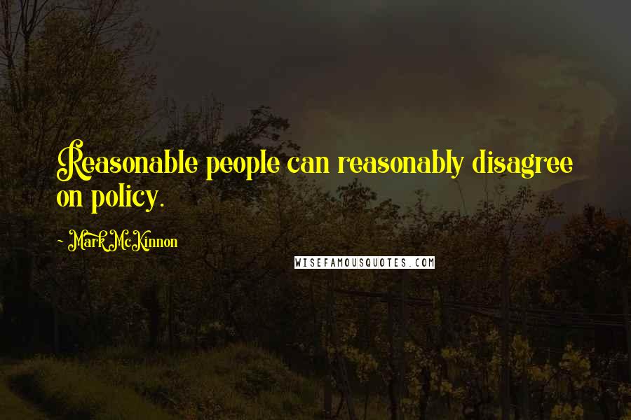 Mark McKinnon Quotes: Reasonable people can reasonably disagree on policy.