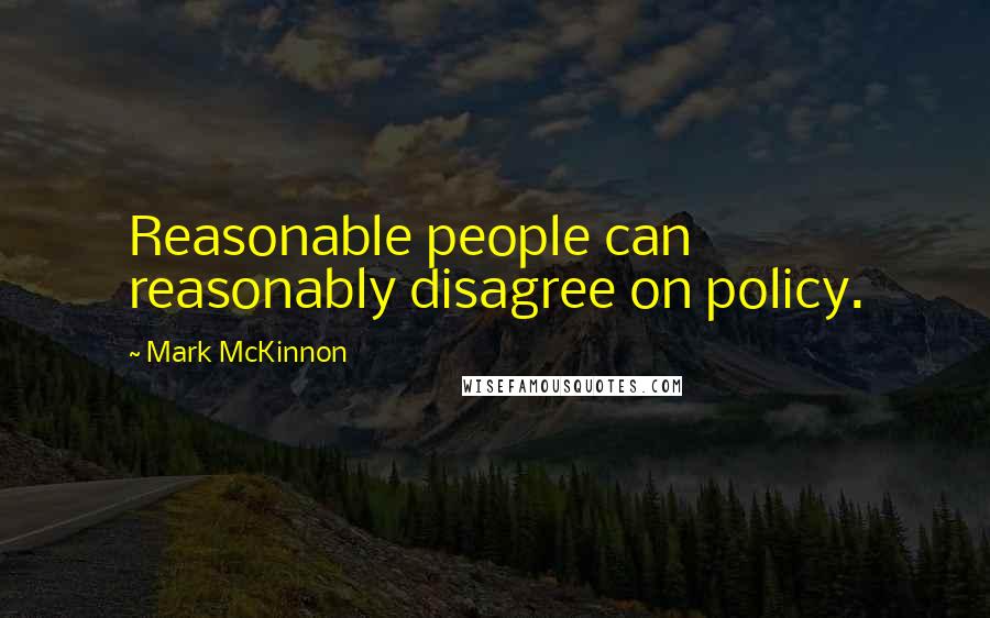 Mark McKinnon Quotes: Reasonable people can reasonably disagree on policy.