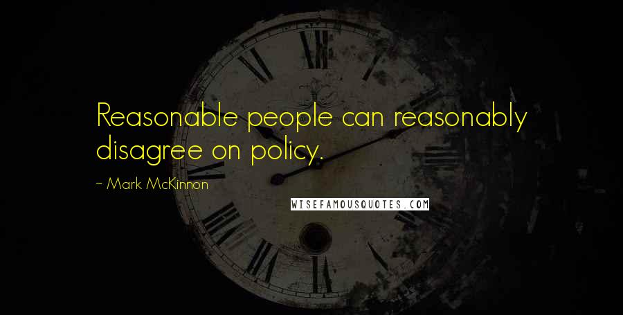 Mark McKinnon Quotes: Reasonable people can reasonably disagree on policy.