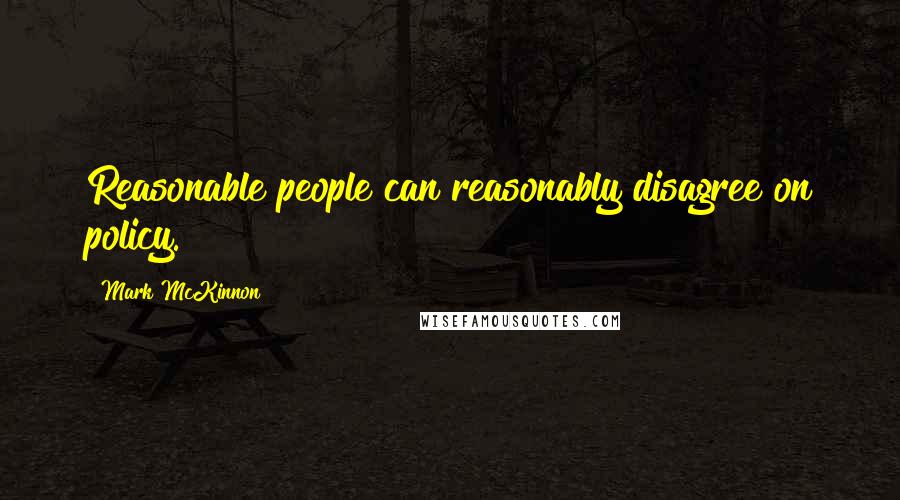 Mark McKinnon Quotes: Reasonable people can reasonably disagree on policy.