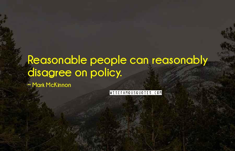 Mark McKinnon Quotes: Reasonable people can reasonably disagree on policy.