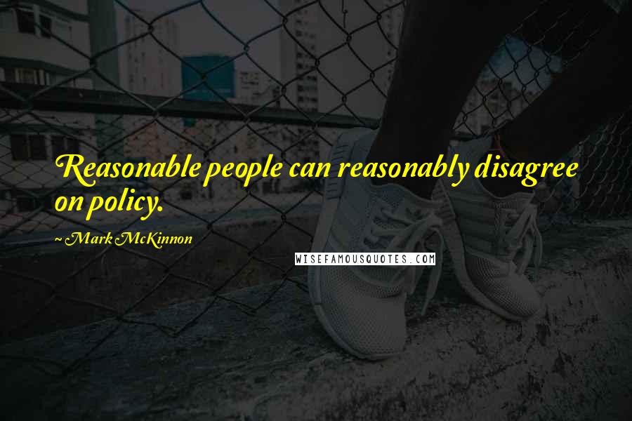 Mark McKinnon Quotes: Reasonable people can reasonably disagree on policy.