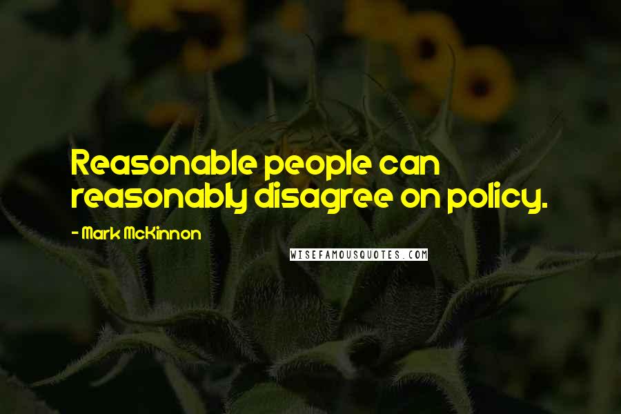 Mark McKinnon Quotes: Reasonable people can reasonably disagree on policy.