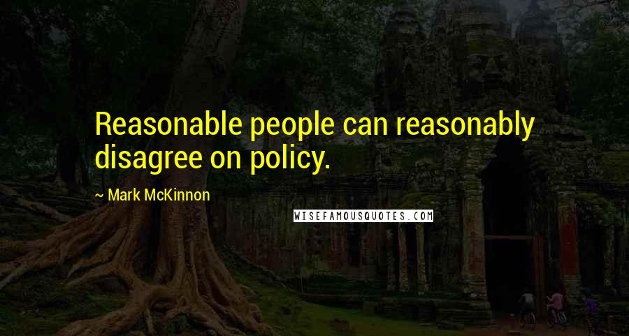 Mark McKinnon Quotes: Reasonable people can reasonably disagree on policy.