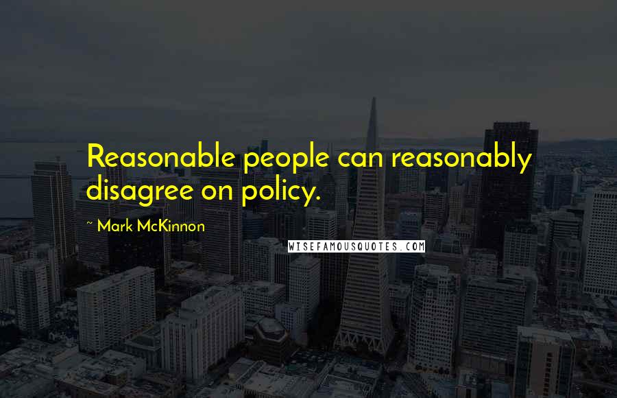 Mark McKinnon Quotes: Reasonable people can reasonably disagree on policy.