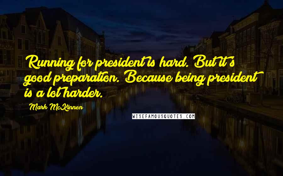 Mark McKinnon Quotes: Running for president is hard. But it's good preparation. Because being president is a lot harder.