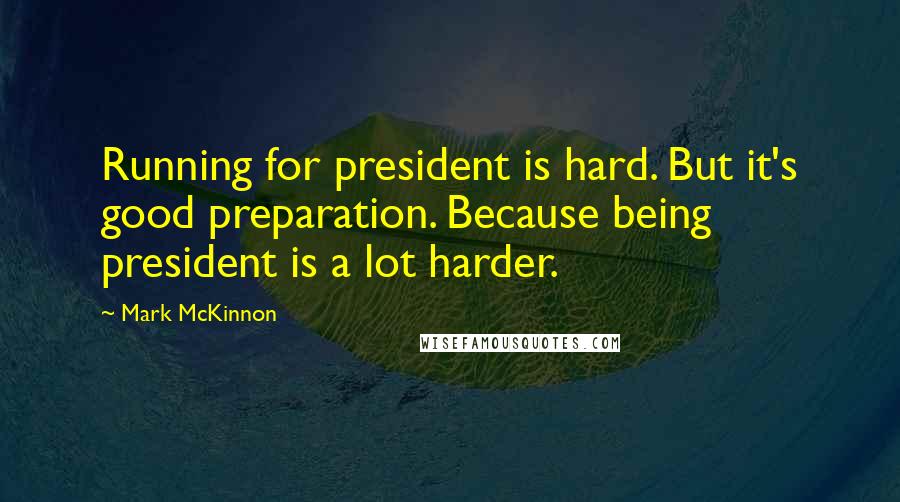 Mark McKinnon Quotes: Running for president is hard. But it's good preparation. Because being president is a lot harder.