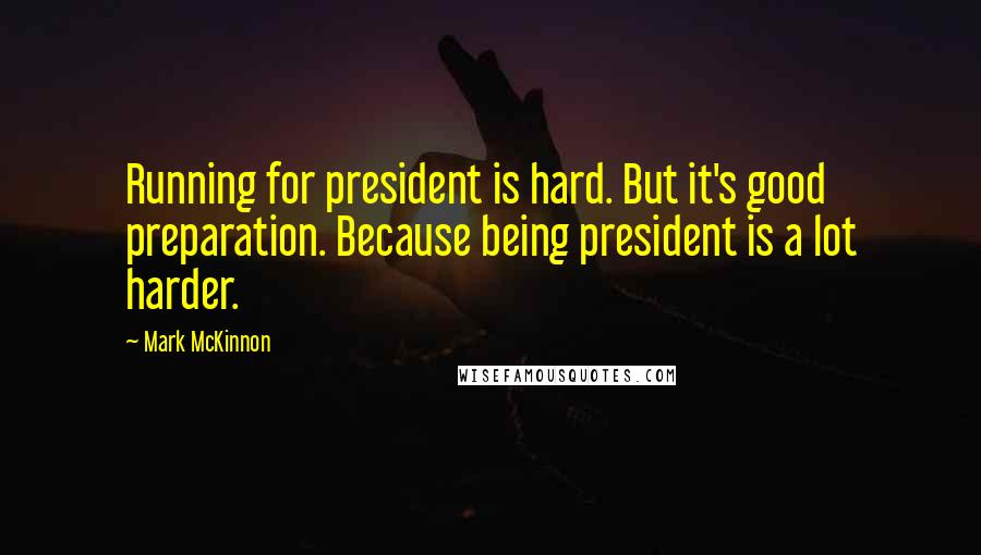 Mark McKinnon Quotes: Running for president is hard. But it's good preparation. Because being president is a lot harder.