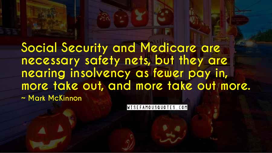 Mark McKinnon Quotes: Social Security and Medicare are necessary safety nets, but they are nearing insolvency as fewer pay in, more take out, and more take out more.