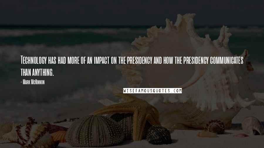 Mark McKinnon Quotes: Technology has had more of an impact on the presidency and how the presidency communicates than anything.