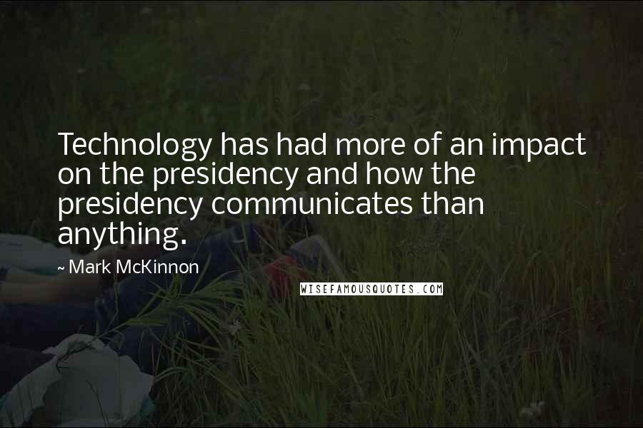 Mark McKinnon Quotes: Technology has had more of an impact on the presidency and how the presidency communicates than anything.