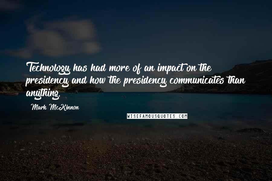 Mark McKinnon Quotes: Technology has had more of an impact on the presidency and how the presidency communicates than anything.