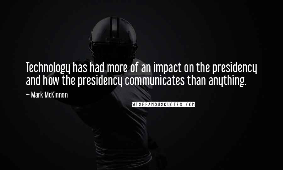 Mark McKinnon Quotes: Technology has had more of an impact on the presidency and how the presidency communicates than anything.