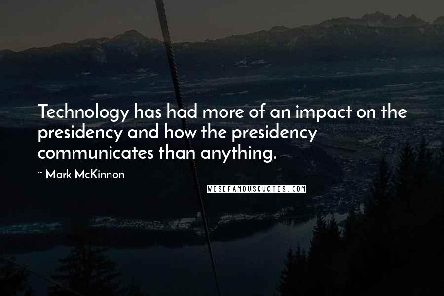 Mark McKinnon Quotes: Technology has had more of an impact on the presidency and how the presidency communicates than anything.