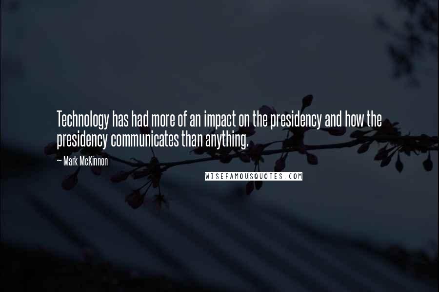 Mark McKinnon Quotes: Technology has had more of an impact on the presidency and how the presidency communicates than anything.