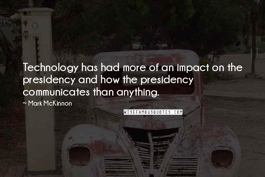 Mark McKinnon Quotes: Technology has had more of an impact on the presidency and how the presidency communicates than anything.