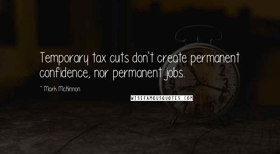 Mark McKinnon Quotes: Temporary tax cuts don't create permanent confidence, nor permanent jobs.